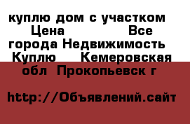 куплю дом с участком › Цена ­ 300 000 - Все города Недвижимость » Куплю   . Кемеровская обл.,Прокопьевск г.